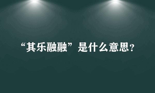 “其乐融融”是什么意思？