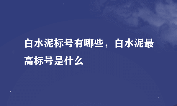 白水泥标号有哪些，白水泥最高标号是什么