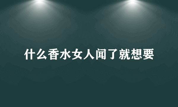 什么香水女人闻了就想要