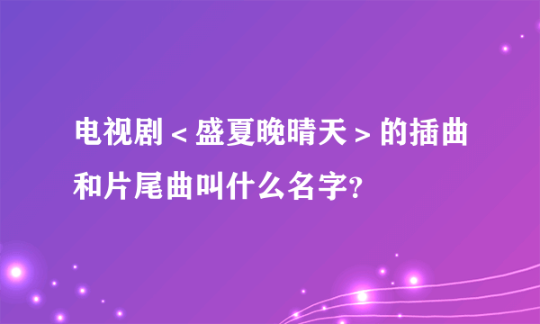 电视剧＜盛夏晚晴天＞的插曲和片尾曲叫什么名字？