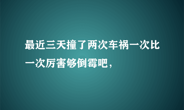 最近三天撞了两次车祸一次比一次厉害够倒霉吧，