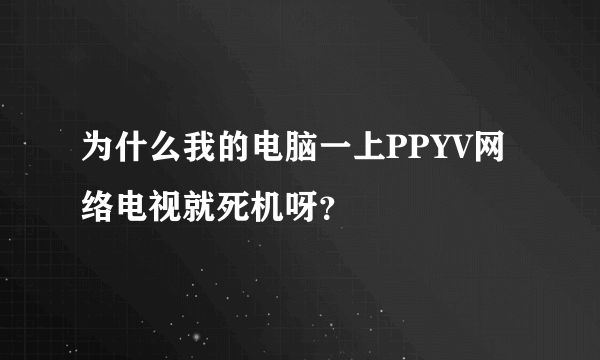 为什么我的电脑一上PPYV网络电视就死机呀？