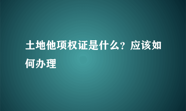 土地他项权证是什么？应该如何办理