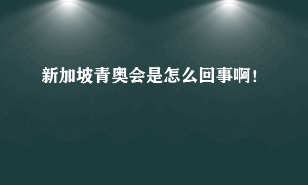 新加坡青奥会是怎么回事啊！