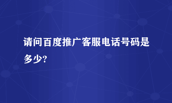 请问百度推广客服电话号码是多少?