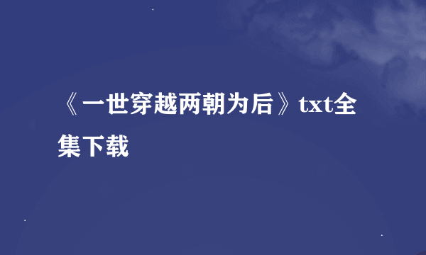 《一世穿越两朝为后》txt全集下载