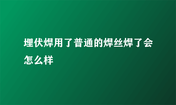 埋伏焊用了普通的焊丝焊了会怎么样