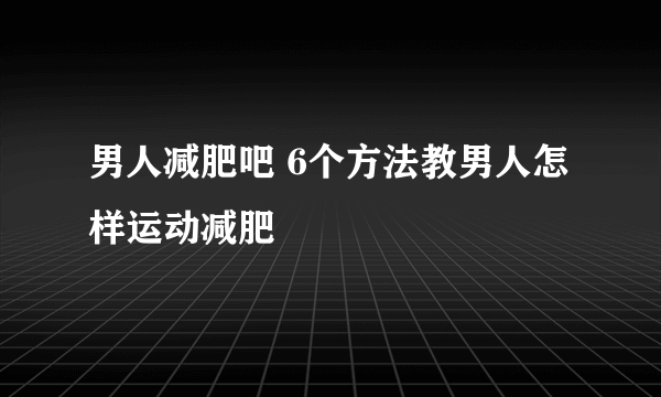 男人减肥吧 6个方法教男人怎样运动减肥