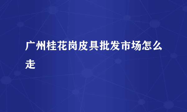 广州桂花岗皮具批发市场怎么走