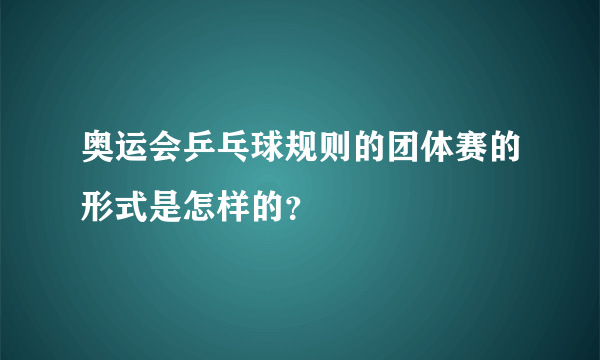 奥运会乒乓球规则的团体赛的形式是怎样的？