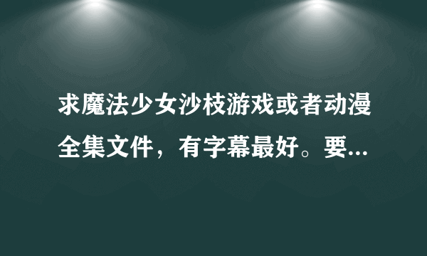 求魔法少女沙枝游戏或者动漫全集文件，有字幕最好。要保证能下载，别像讯雷那样提示敏感文件下载不是慢就