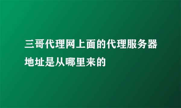 三哥代理网上面的代理服务器地址是从哪里来的