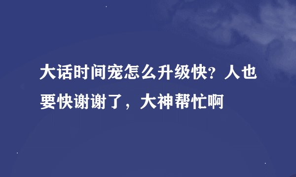 大话时间宠怎么升级快？人也要快谢谢了，大神帮忙啊