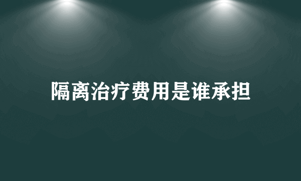 隔离治疗费用是谁承担