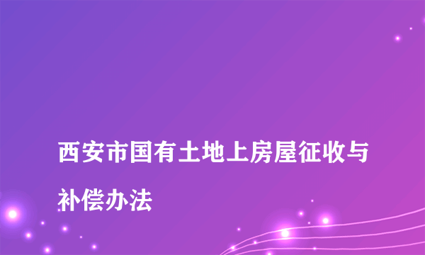 
西安市国有土地上房屋征收与补偿办法
