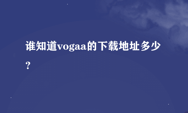 谁知道vogaa的下载地址多少？