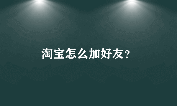 淘宝怎么加好友？