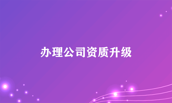 办理公司资质升级