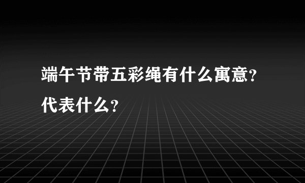 端午节带五彩绳有什么寓意？代表什么？