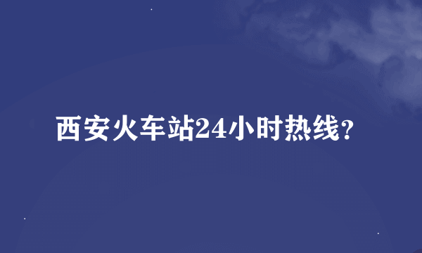 西安火车站24小时热线？