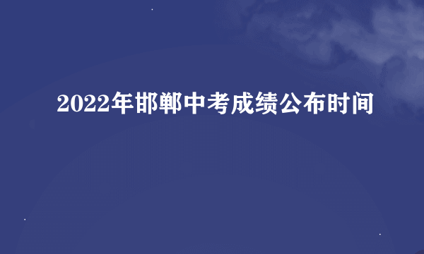 2022年邯郸中考成绩公布时间