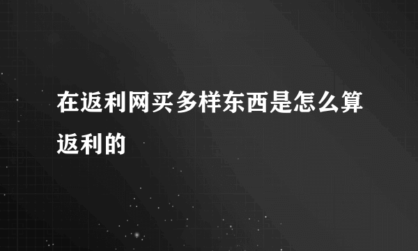 在返利网买多样东西是怎么算返利的