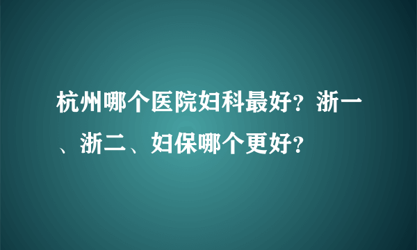 杭州哪个医院妇科最好？浙一、浙二、妇保哪个更好？