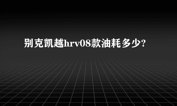 别克凯越hrv08款油耗多少?