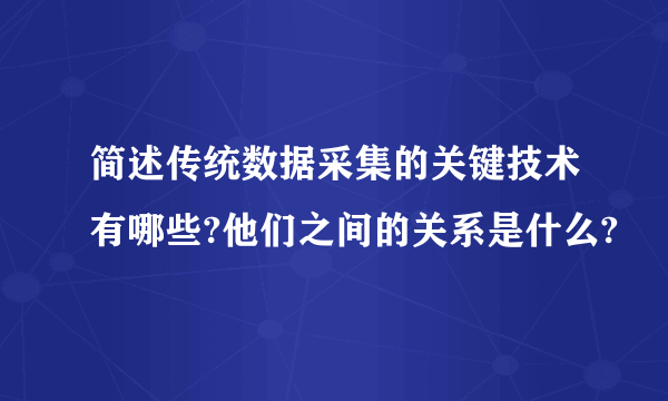 简述传统数据采集的关键技术有哪些?他们之间的关系是什么?