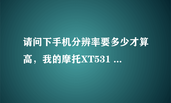 请问下手机分辨率要多少才算高，我的摩托XT531 才320 460是不是太低了