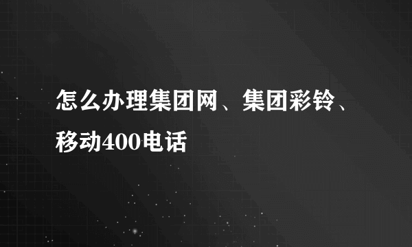 怎么办理集团网、集团彩铃、移动400电话