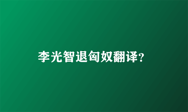 李光智退匈奴翻译？