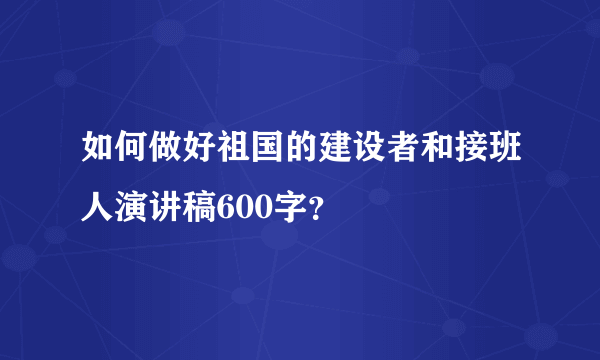 如何做好祖国的建设者和接班人演讲稿600字？