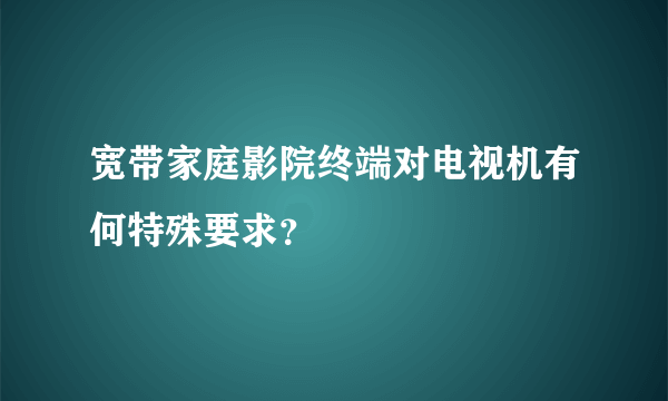 宽带家庭影院终端对电视机有何特殊要求？