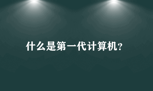 什么是第一代计算机？