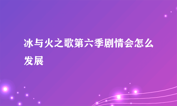 冰与火之歌第六季剧情会怎么发展