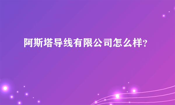 阿斯塔导线有限公司怎么样？