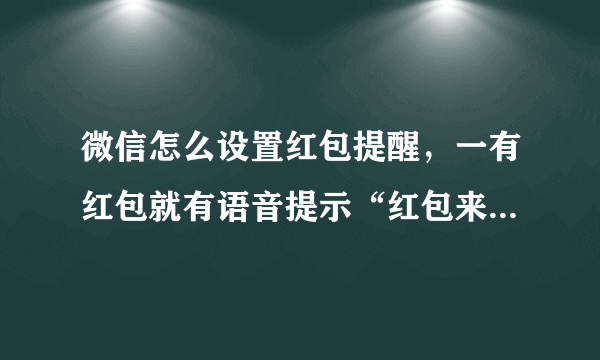 微信怎么设置红包提醒，一有红包就有语音提示“红包来了”怎么设置的