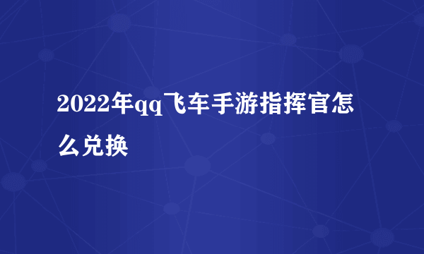 2022年qq飞车手游指挥官怎么兑换