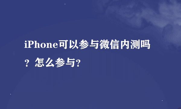 iPhone可以参与微信内测吗？怎么参与？