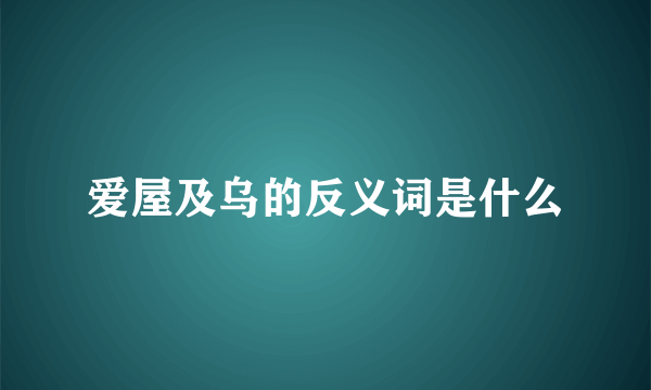 爱屋及乌的反义词是什么