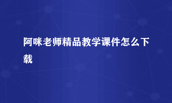 阿咪老师精品教学课件怎么下载