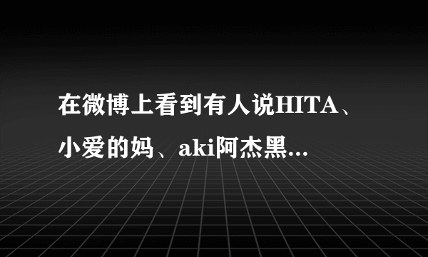 在微博上看到有人说HITA、小爱的妈、aki阿杰黑过仙剑，请问是怎么回事？求真相啊