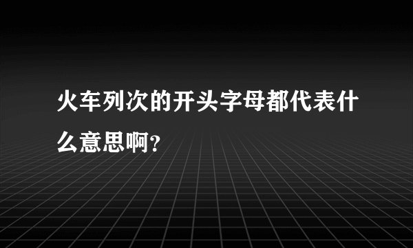 火车列次的开头字母都代表什么意思啊？