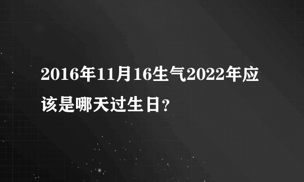 2016年11月16生气2022年应该是哪天过生日？