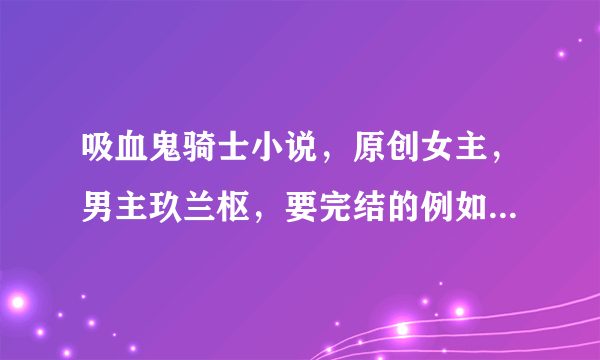 吸血鬼骑士小说，原创女主，男主玖兰枢，要完结的例如:吸血鬼骑士之月之少女