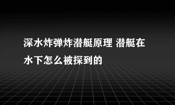 深水炸弹炸潜艇原理 潜艇在水下怎么被探到的