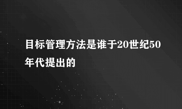 目标管理方法是谁于20世纪50年代提出的