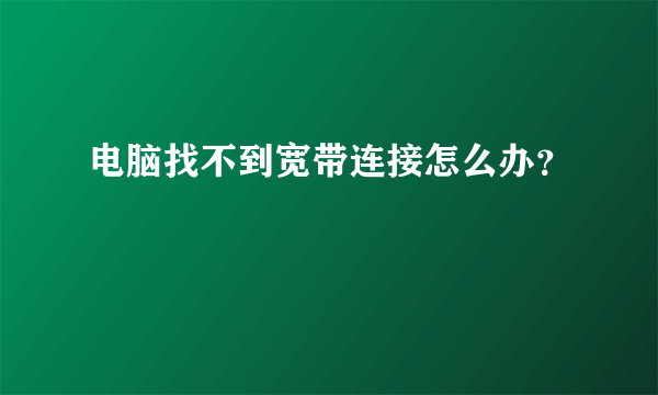 电脑找不到宽带连接怎么办？