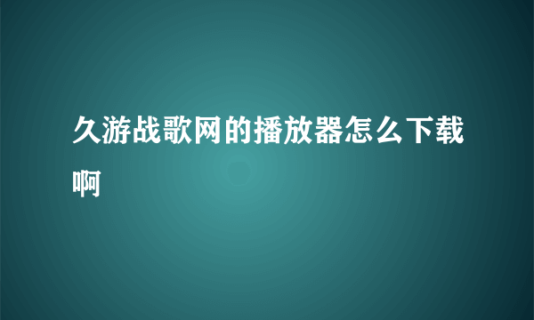 久游战歌网的播放器怎么下载啊